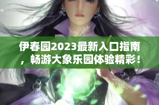 伊春园2023最新入口指南，畅游大象乐园体验精彩！