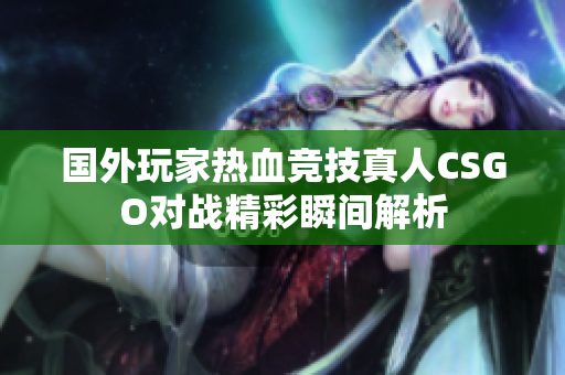 国外玩家热血竞技真人CSGO对战精彩瞬间解析