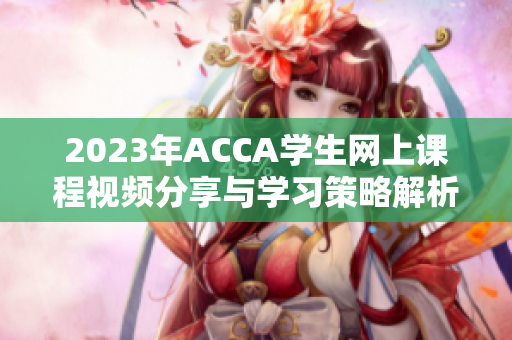 2023年ACCA学生网上课程视频分享与学习策略解析