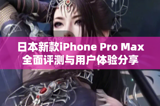 日本新款iPhone Pro Max全面评测与用户体验分享