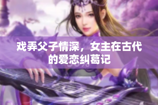 戏弄父子情深，女主在古代的爱恋纠葛记