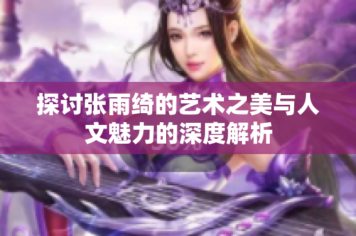 探讨张雨绮的艺术之美与人文魅力的深度解析