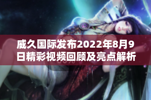 威久国际发布2022年8月9日精彩视频回顾及亮点解析