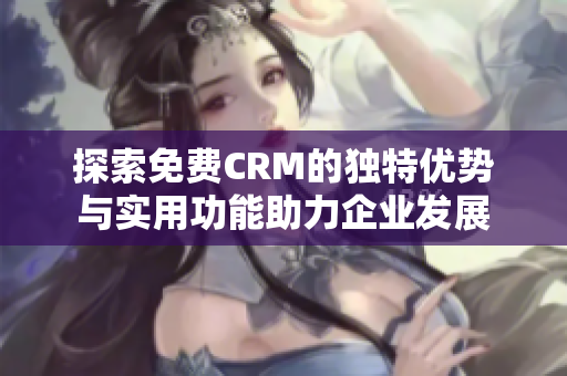 探索免费CRM的独特优势与实用功能助力企业发展