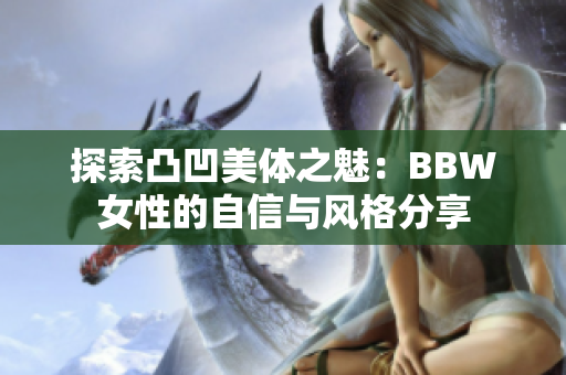 探索凸凹美体之魅：BBW女性的自信与风格分享