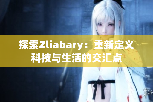 探索Zliabary：重新定义科技与生活的交汇点