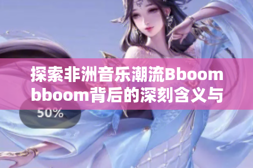 探索非洲音乐潮流Bboombboom背后的深刻含义与影响