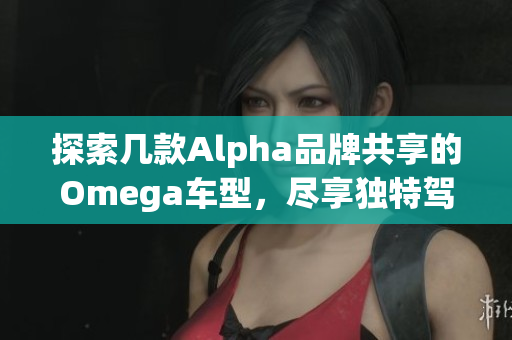 探索几款Alpha品牌共享的Omega车型，尽享独特驾驶体验