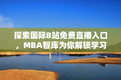 探索国际B站免费直播入口，MBA智库为你解锁学习新方式