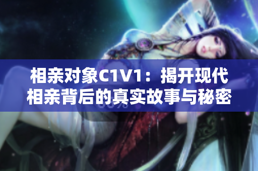 相亲对象C1V1：揭开现代相亲背后的真实故事与秘密