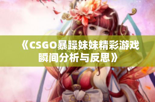 《CSGO暴躁妹妹精彩游戏瞬间分析与反思》