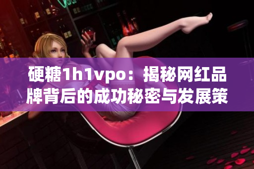 硬糖1h1vpo：揭秘网红品牌背后的成功秘密与发展策略