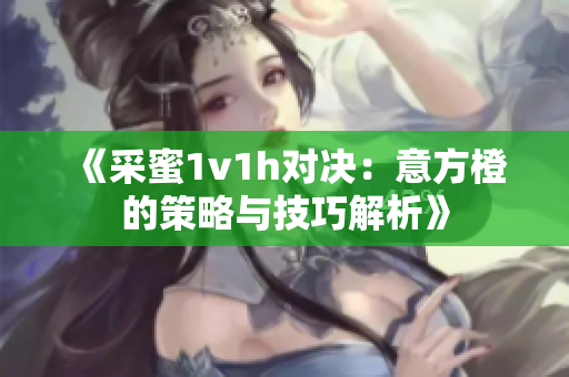 《采蜜1v1h对决：意方橙的策略与技巧解析》