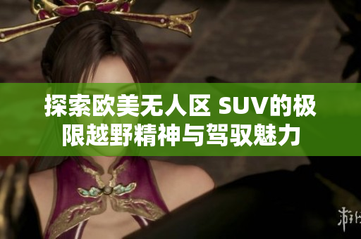 探索欧美无人区 SUV的极限越野精神与驾驭魅力