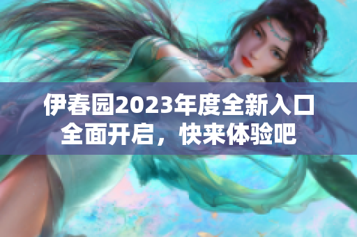 伊春园2023年度全新入口全面开启，快来体验吧