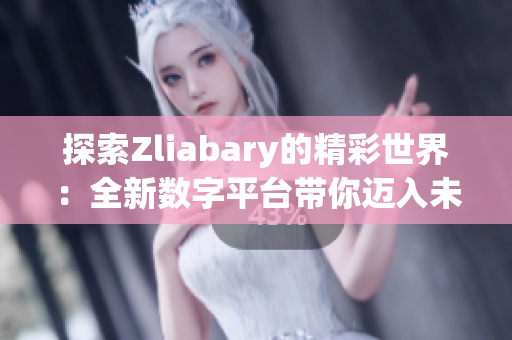 探索Zliabary的精彩世界：全新数字平台带你迈入未来