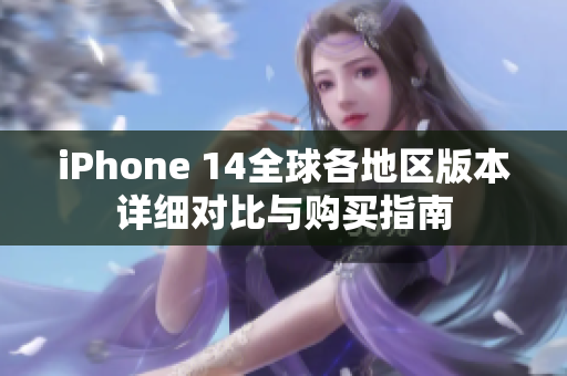 iPhone 14全球各地区版本详细对比与购买指南