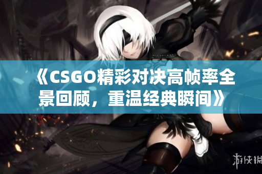 《CSGO精彩对决高帧率全景回顾，重温经典瞬间》