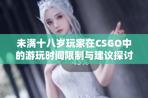 未满十八岁玩家在CSGO中的游玩时间限制与建议探讨