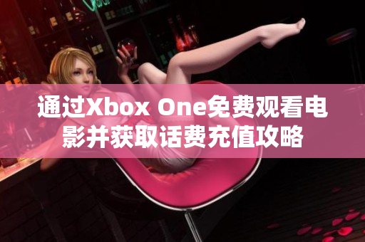 通过Xbox One免费观看电影并获取话费充值攻略