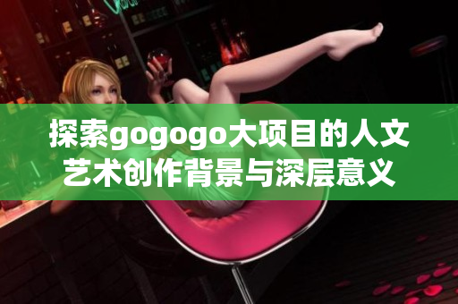 探索gogogo大项目的人文艺术创作背景与深层意义