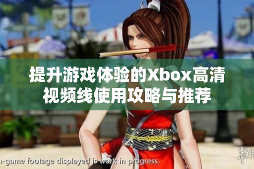 提升游戏体验的Xbox高清视频线使用攻略与推荐