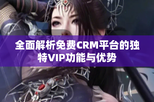 全面解析免费CRM平台的独特VIP功能与优势