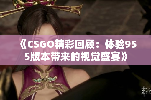 《CSGO精彩回顾：体验955版本带来的视觉盛宴》