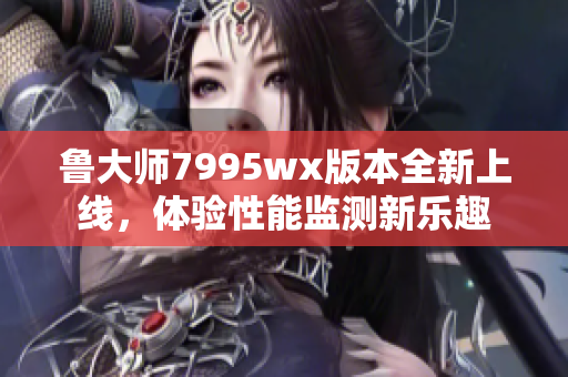 鲁大师7995wx版本全新上线，体验性能监测新乐趣