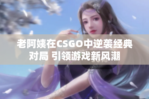 老阿姨在CSGO中逆袭经典对局 引领游戏新风潮