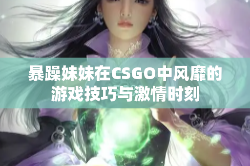 暴躁妹妹在CSGO中风靡的游戏技巧与激情时刻