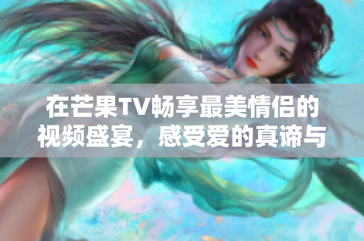 在芒果TV畅享最美情侣的视频盛宴，感受爱的真谛与温暖