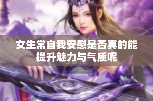 女生常自我安慰是否真的能提升魅力与气质呢