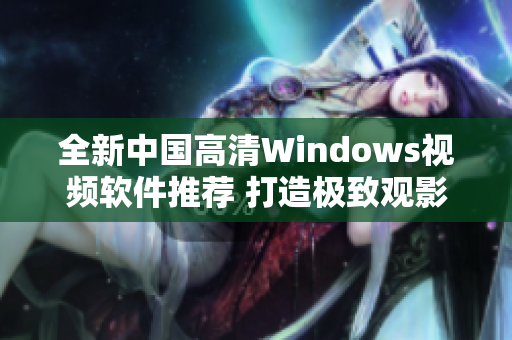 全新中国高清Windows视频软件推荐 打造极致观影体验