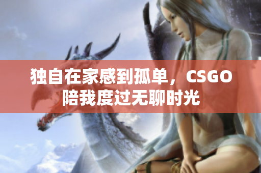 独自在家感到孤单，CSGO陪我度过无聊时光