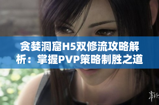 贪婪洞窟H5双修流攻略解析：掌握PVP策略制胜之道