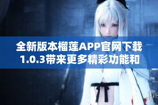 全新版本榴莲APP官网下载1.0.3带来更多精彩功能和体验