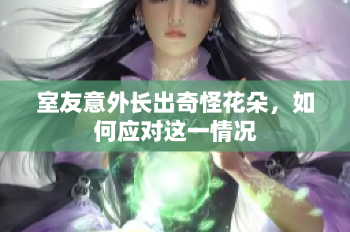 室友意外长出奇怪花朵，如何应对这一情况