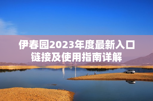 伊春园2023年度最新入口链接及使用指南详解