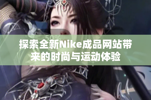 探索全新Nike成品网站带来的时尚与运动体验