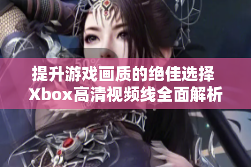 提升游戏画质的绝佳选择 Xbox高清视频线全面解析