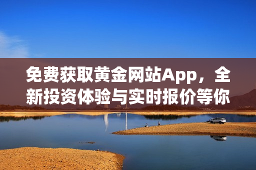 免费获取黄金网站App，全新投资体验与实时报价等你来享！