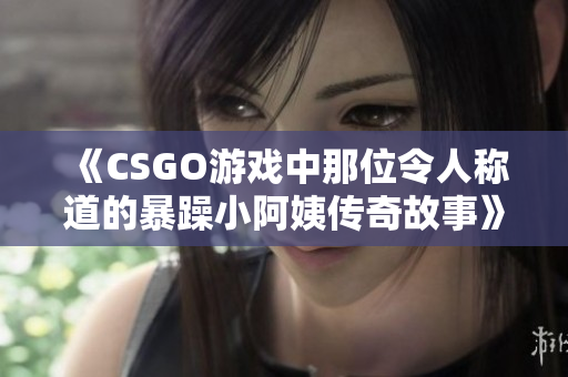 《CSGO游戏中那位令人称道的暴躁小阿姨传奇故事》