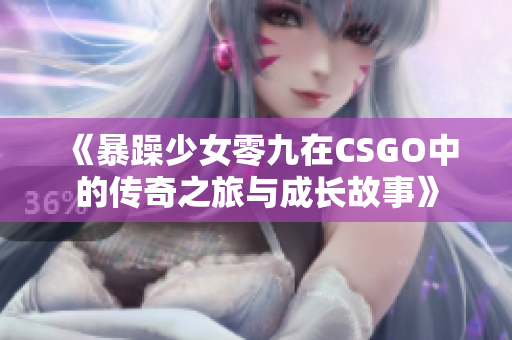 《暴躁少女零九在CSGO中的传奇之旅与成长故事》