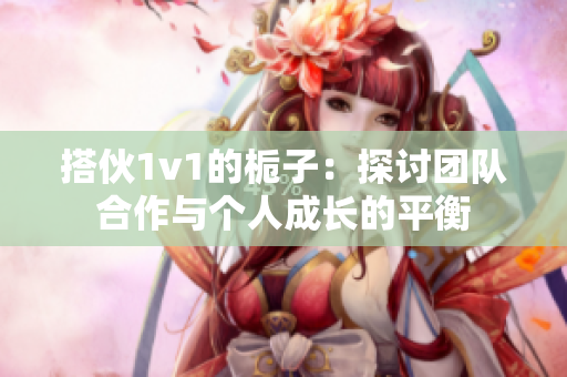 搭伙1v1的栀子：探讨团队合作与个人成长的平衡