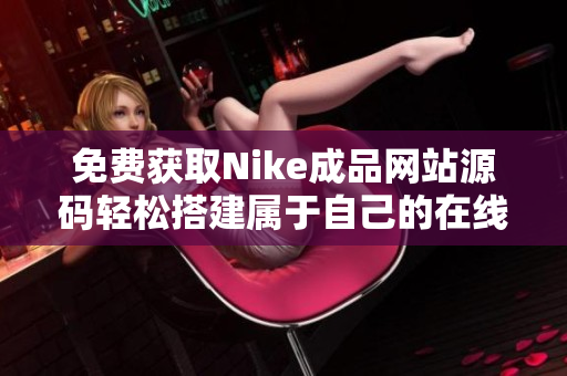 免费获取Nike成品网站源码轻松搭建属于自己的在线商店