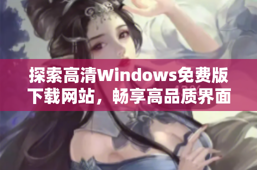 探索高清Windows免费版下载网站，畅享高品质界面体验