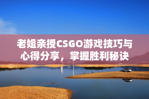 老姐亲授CSGO游戏技巧与心得分享，掌握胜利秘诀