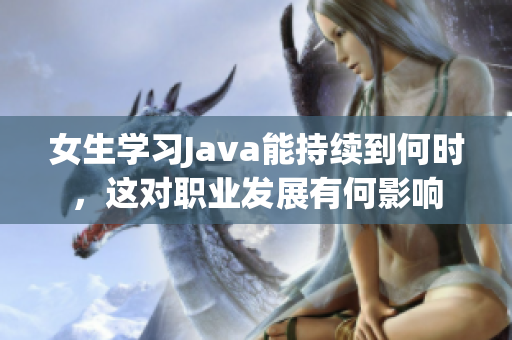 女生学习Java能持续到何时，这对职业发展有何影响