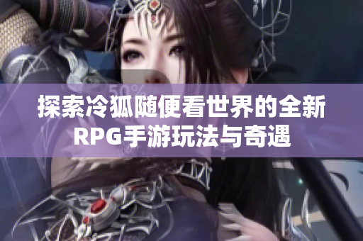 探索冷狐随便看世界的全新RPG手游玩法与奇遇